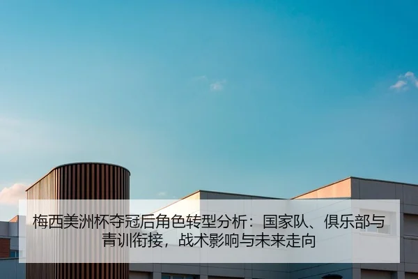 梅西美洲杯夺冠后角色转型分析：国家队、俱乐部与青训衔接，战术影响与未来走向
