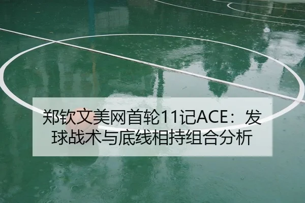 郑钦文美网首轮11记ACE：发球战术与底线相持组合分析