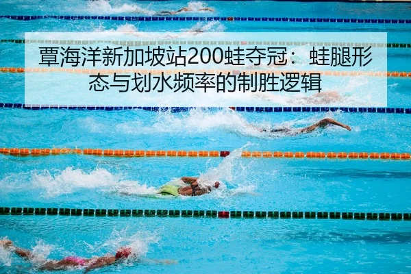 覃海洋新加坡站200蛙夺冠：蛙腿形态与划水频率的制胜逻辑